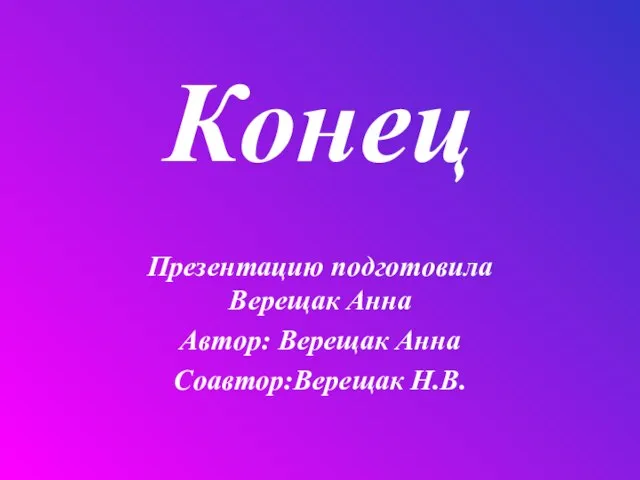 Конец Презентацию подготовила Верещак Анна Автор: Верещак Анна Соавтор:Верещак Н.В.