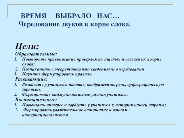 ВРЕМЯ ВЫБРАЛО НАС… Чередование звуков в корне слова. Цели: Образовательные: Повторить правописание