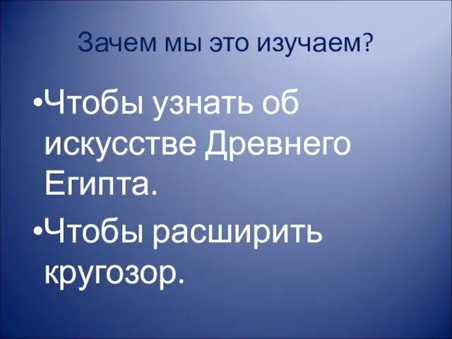 Зачем мы это изучаем? Чтобы узнать об искусстве Древнего Египта. Чтобы расширить кругозор.