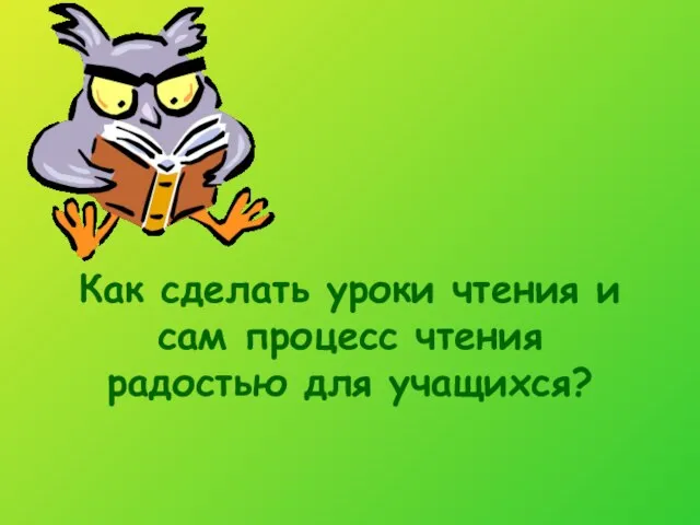 Как сделать уроки чтения и сам процесс чтения радостью для учащихся?