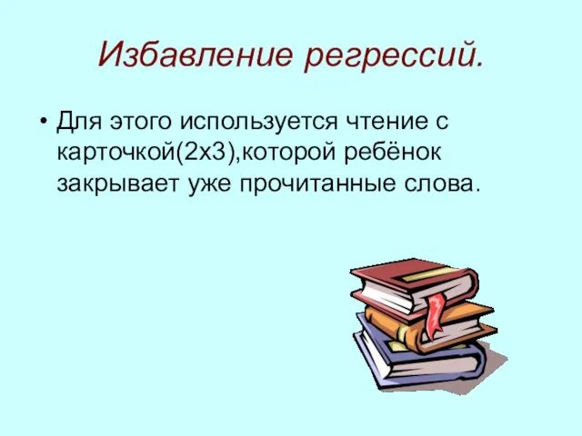 Избавление регрессий. Для этого используется чтение с карточкой(2х3),которой ребёнок закрывает уже прочитанные слова.