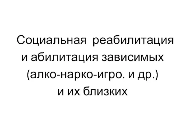 Социальная реабилитация и абилитация зависимых (алко-нарко-игро. и др.) и их близких