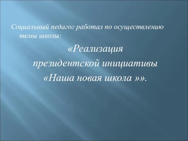 Социальный педагог работал по осуществлению темы школы: «Реализация президентской инициативы «Наша новая школа »».