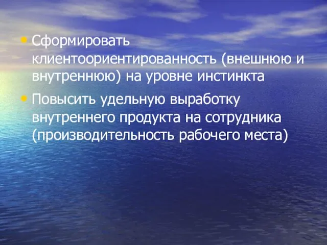 Сформировать клиентоориентированность (внешнюю и внутреннюю) на уровне инстинкта Повысить удельную выработку внутреннего