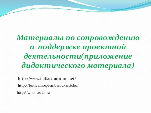 Материалы по сопровождению и поддержке проектной деятельности(приложение дидактического материала) http://www.indiaeducation.net/ http://festival.1september.ru/articles/ http://wiki.iteach.ru