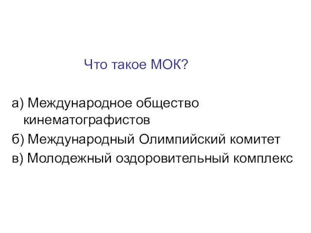 Что такое МОК? а) Международное общество кинематографистов б) Международный Олимпийский комитет в) Молодежный оздоровительный комплекс