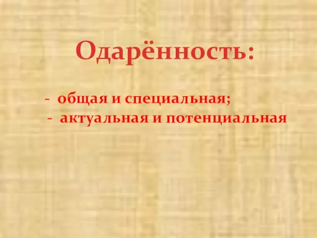 Одарённость: - общая и специальная; - актуальная и потенциальная