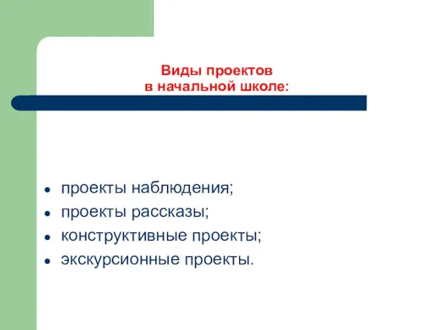 Виды проектов в начальной школе: проекты наблюдения; проекты рассказы; конструктивные проекты; экскурсионные проекты.