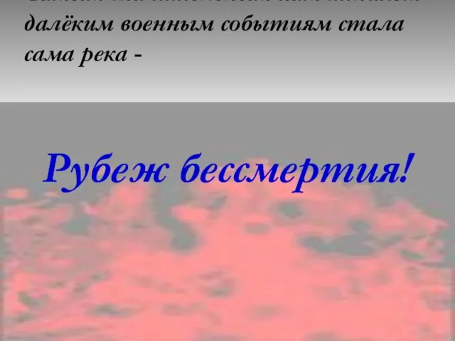 Самым значительным памятником далёким военным событиям стала сама река - Рубеж бессмертия!