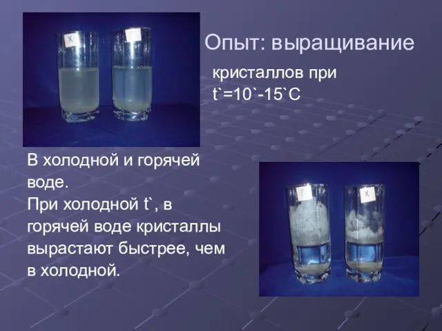 Опыт: выращивание кристаллов при t`=10`-15`C В холодной и горячей воде. При холодной