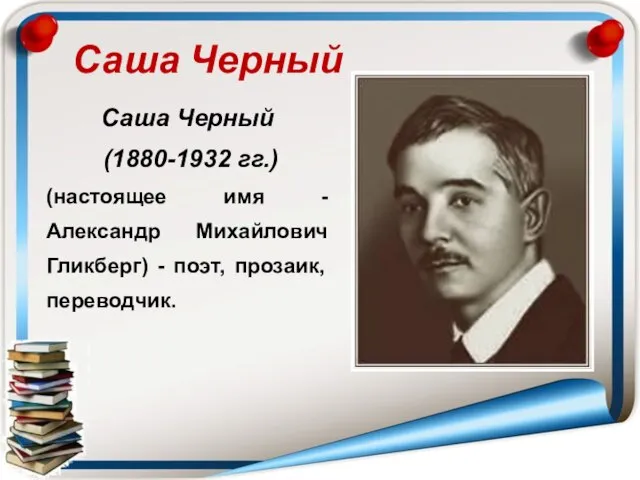 Саша Черный (1880-1932 гг.) (настоящее имя - Александр Михайлович Гликберг) - поэт, прозаик, переводчик. Саша Черный