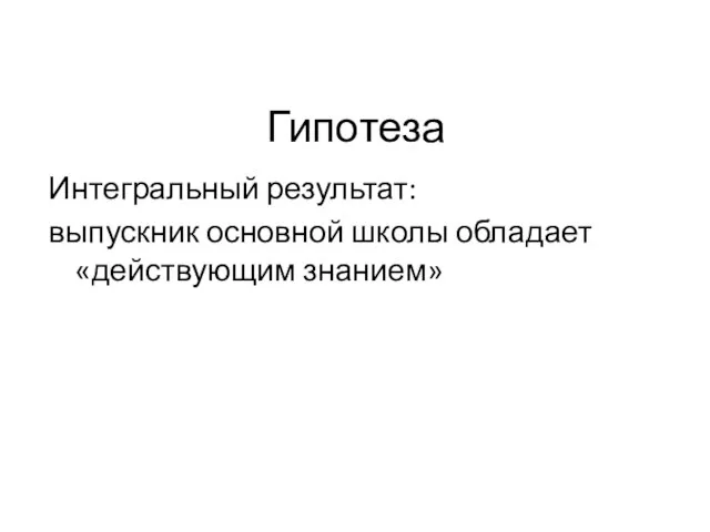 Гипотеза Интегральный результат: выпускник основной школы обладает «действующим знанием»