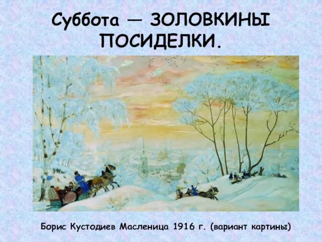 Суббота — ЗОЛОВКИНЫ ПОСИДЕЛКИ. Борис Кустодиев Масленица 1916 г. (вариант картины)