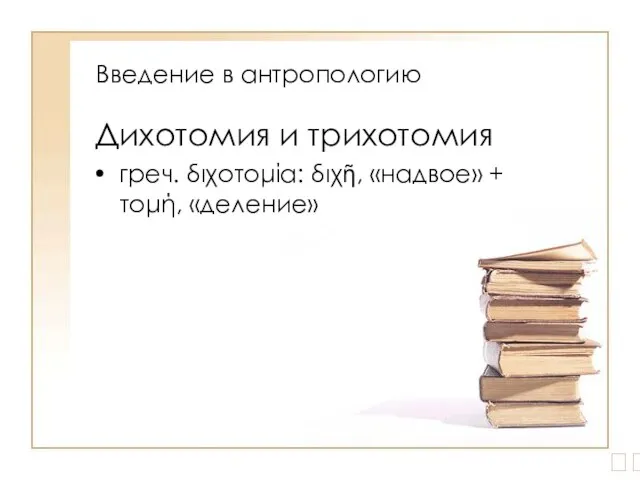 Введение в антропологию Дихотомия и трихотомия греч. διχοτομία: διχῆ, «надвое» + τομή, «деление» ?