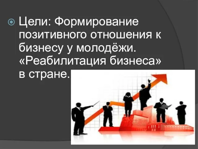 Цели: Формирование позитивного отношения к бизнесу у молодёжи. «Реабилитация бизнеса» в стране.