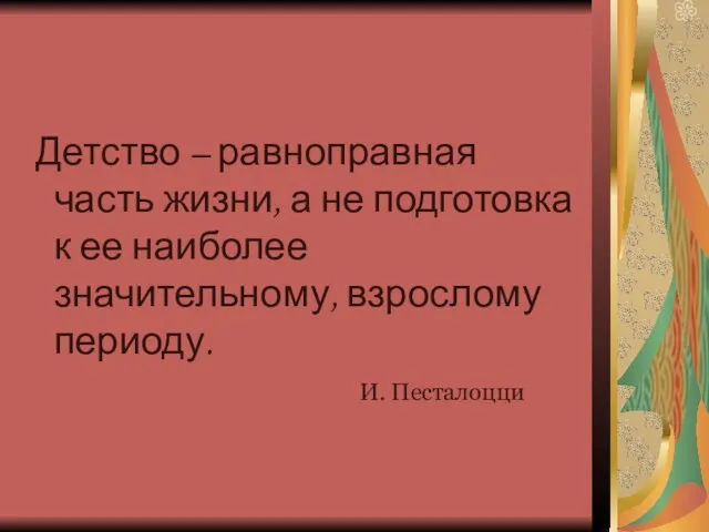 Детство – равноправная часть жизни, а не подготовка к ее наиболее значительному, взрослому периоду. И. Песталоцци