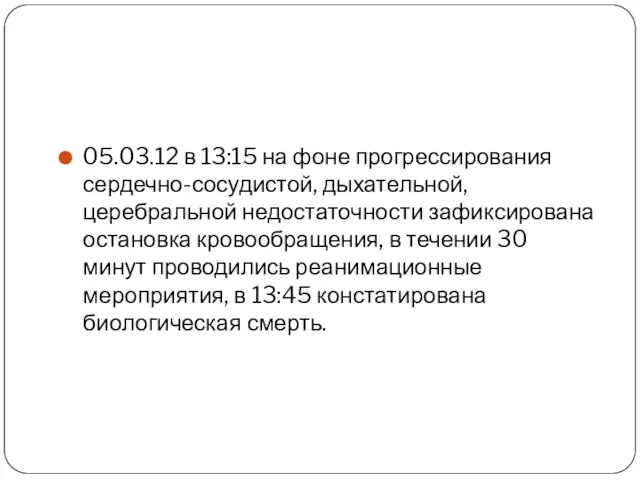 05.03.12 в 13:15 на фоне прогрессирования сердечно-сосудистой, дыхательной, церебральной недостаточности зафиксирована остановка