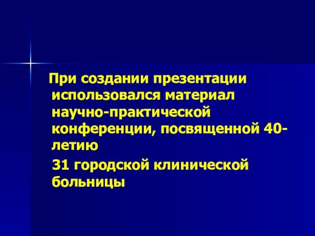 При создании презентации использовался материал научно-практической конференции, посвященной 40-летию 31 городской клинической больницы