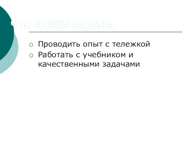 ЧТО БУДЕМ ДЕЛАТЬ Проводить опыт с тележкой Работать с учебником и качественными задачами