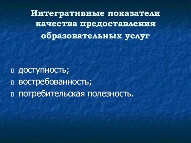 Интегративные показатели качества предоставления образовательных услуг доступность; востребованность; потребительская полезность.