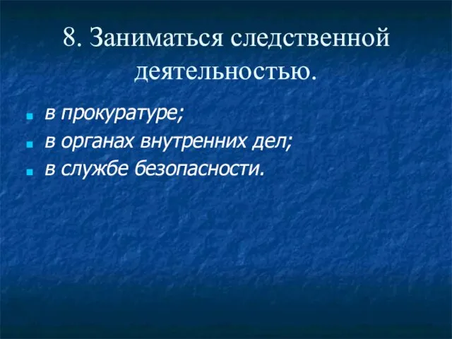 8. Заниматься следственной деятельностью. в прокуратуре; в органах внутренних дел; в службе безопасности.