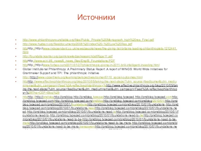 Источники http://www.philanthropyroundtable.org/files/Public_Private%20Monograph_high%20res_Final.pdf http://www.hudson.org/files/documents/2008%20Index%20-%20Low%20Res.pdf httphttp://http://www.independent.co.uk/news/people/news/the-giving-list-britains-leading-philanthropists-1212441.html http://foundationcenter.org/gainknowledge/research/pdf/fgge11.pdf httphttp://www.acri.it/6_news/6_news_files/Eng/B_Foundations.PDF httphttp://http://www.forbes.com/2011/01/27/philanthropic-giving-in-2011-brill-intelligent-investing.html Global Institutional Philanthropy: A Preliminary