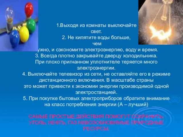 1.Выходя из комнаты выключайте свет. 2. Не кипятите воды больше, чем нужно,