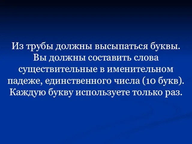 Из трубы должны высыпаться буквы. Вы должны составить слова существительные в именительном