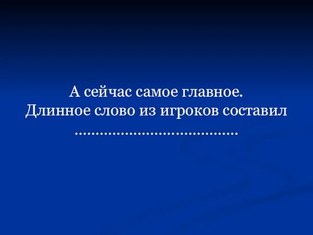 А сейчас самое главное. Длинное слово из игроков составил …………………………………