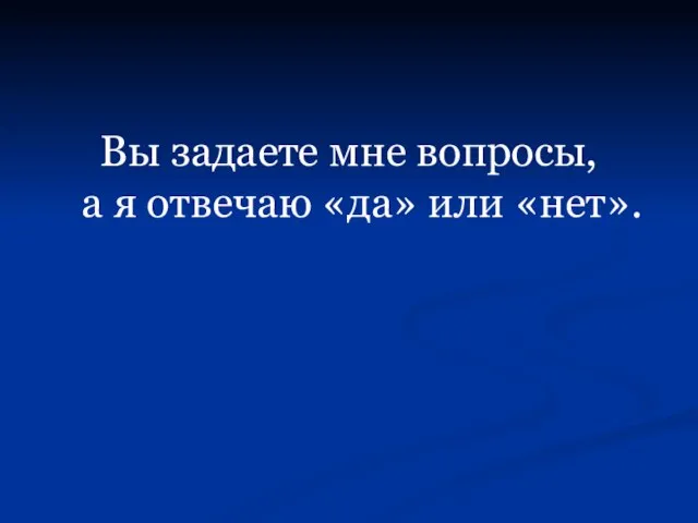 Вы задаете мне вопросы, а я отвечаю «да» или «нет».