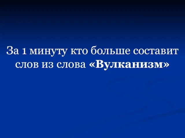 За 1 минуту кто больше составит слов из слова «Вулканизм»