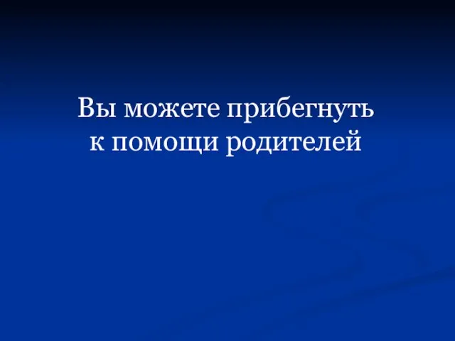 Вы можете прибегнуть к помощи родителей