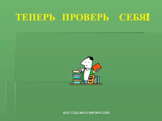 ТЕПЕРЬ ПРОВЕРЬ СЕБЯ! МОУ СОШ №5 © КИРЖАЧ 2008