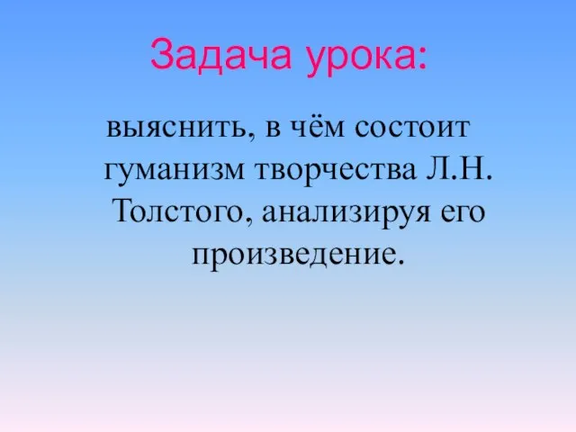 Задача урока: выяснить, в чём состоит гуманизм творчества Л.Н.Толстого, анализируя его произведение.