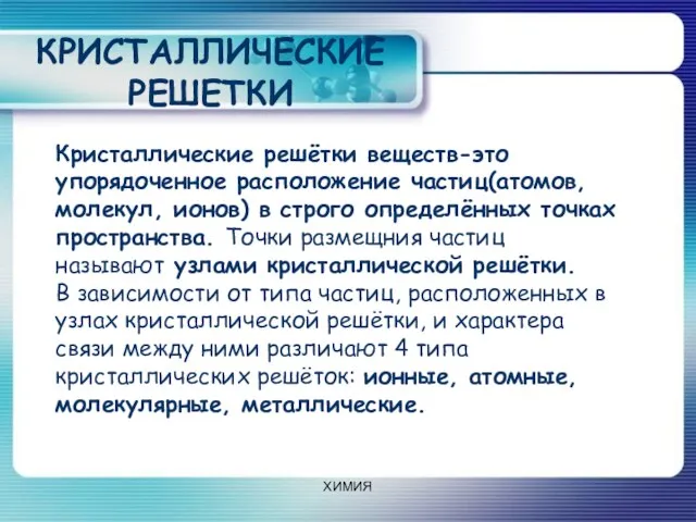 КРИСТАЛЛИЧЕСКИЕ РЕШЕТКИ Кристаллические решётки веществ-это упорядоченное расположение частиц(атомов, молекул, ионов) в строго