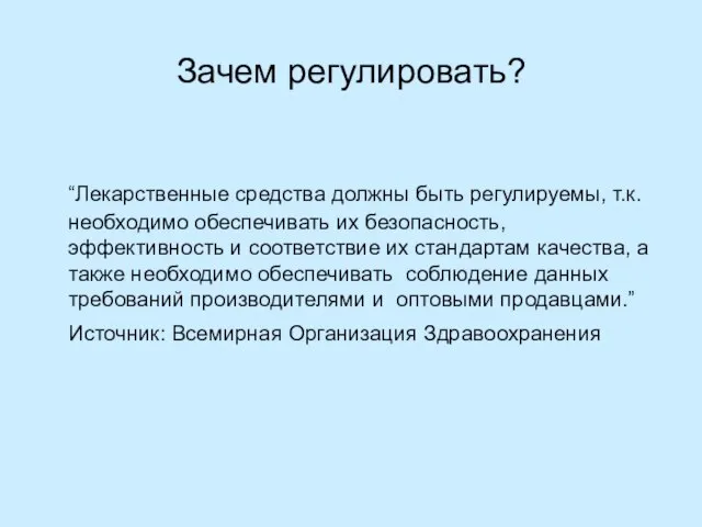 Зачем регулировать? “Лекарственные средства должны быть регулируемы, т.к.необходимо обеспечивать их безопасность,эффективность и