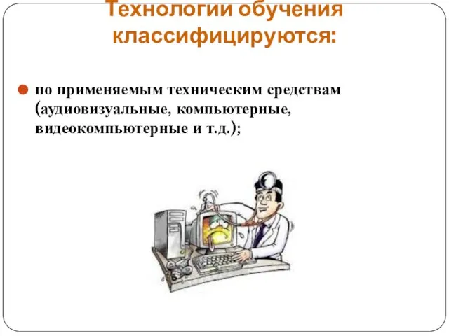 Технологии обучения классифицируются: по применяемым техническим средствам (аудиовизуальные, компьютерные, видеокомпьютерные и т.д.);