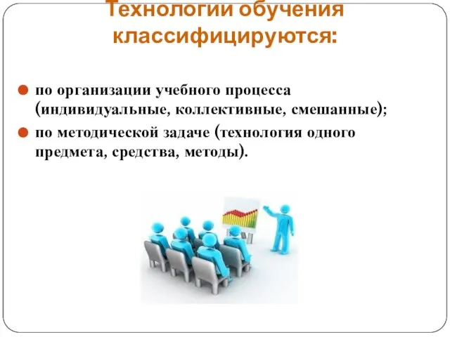 Технологии обучения классифицируются: по организации учебного процесса (индивидуальные, коллективные, смешанные); по методической