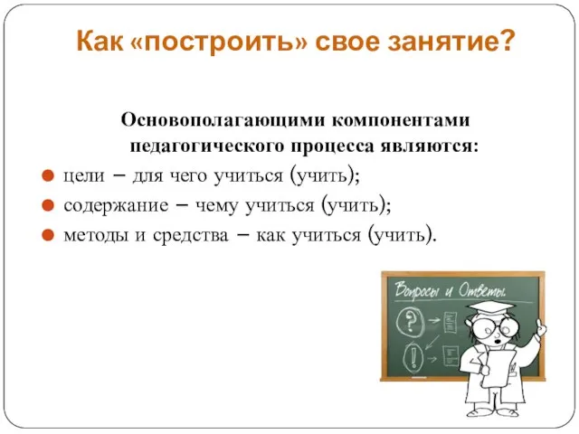 Как «построить» свое занятие? Основополагающими компонентами педагогического процесса являются: цели – для