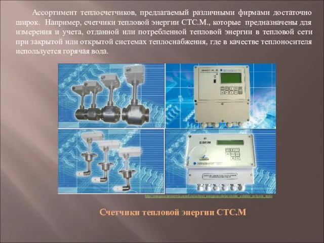 Ассортимент теплосчетчиков, предлагаемый различными фирмами достаточно широк. Например, счетчики тепловой энергии СТС.М.,