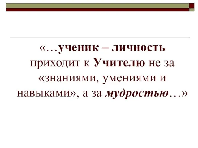 «…ученик – личность приходит к Учителю не за «знаниями, умениями и навыками», а за мудростью…»