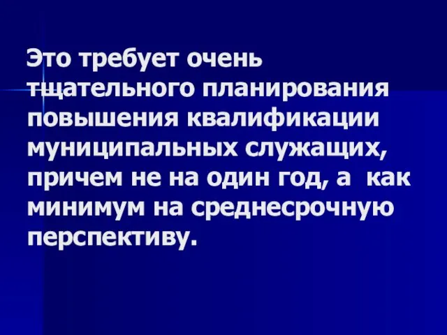 Это требует очень тщательного планирования повышения квалификации муниципальных служащих, причем не на