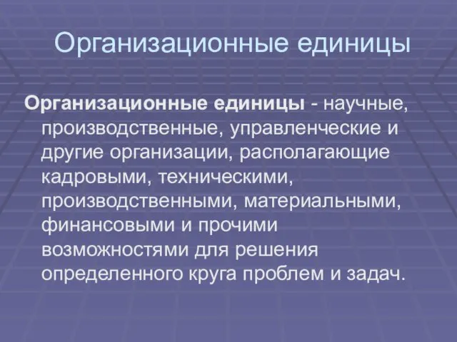 Организационные единицы - научные, производственные, управленческие и другие организации, располагающие кадровыми, техническими,