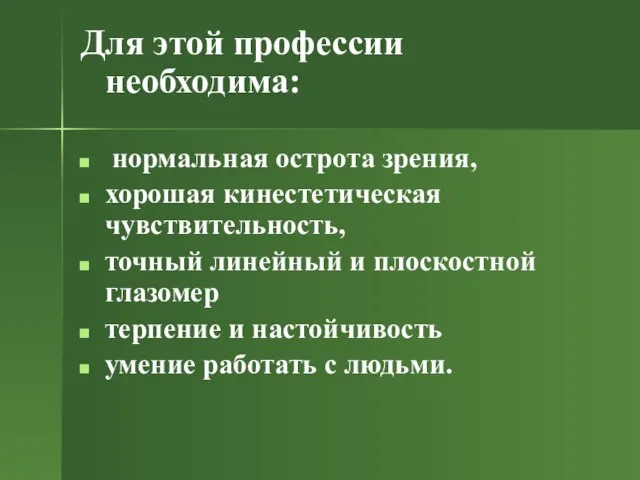 Для этой профессии необходима: нормальная острота зрения, хорошая кинестетическая чувствительность, точный линейный