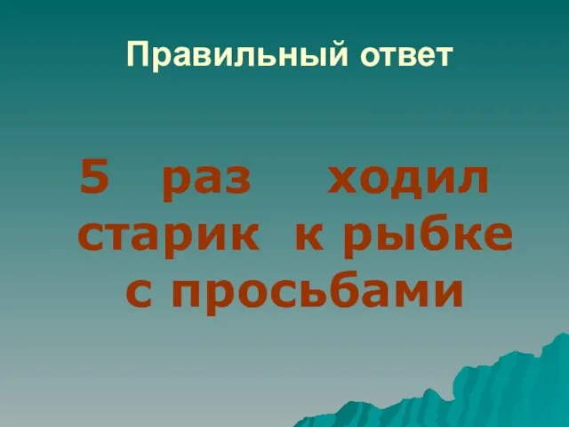 Правильный ответ 5 раз ходил старик к рыбке с просьбами