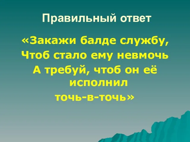 Правильный ответ «Закажи балде службу, Чтоб стало ему невмочь А требуй, чтоб он её исполнил точь-в-точь»