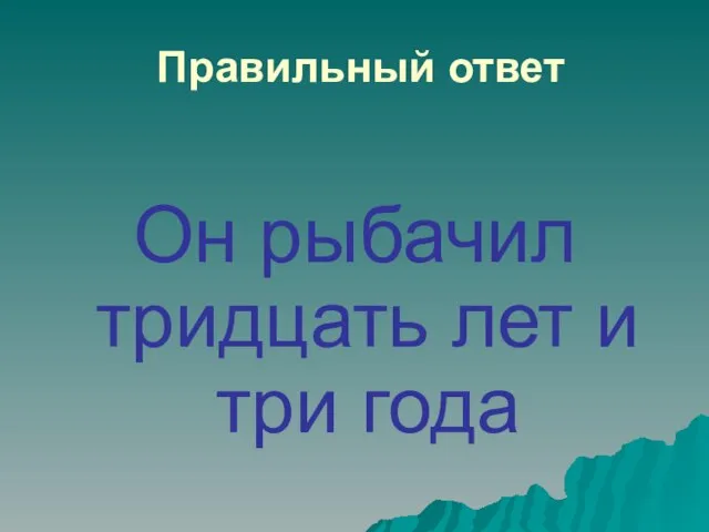 Правильный ответ Он рыбачил тридцать лет и три года