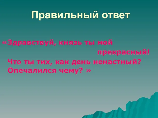 Правильный ответ «Здравствуй, князь ты мой прекрасный! Что ты тих, как день ненастный? Опечалился чему? »