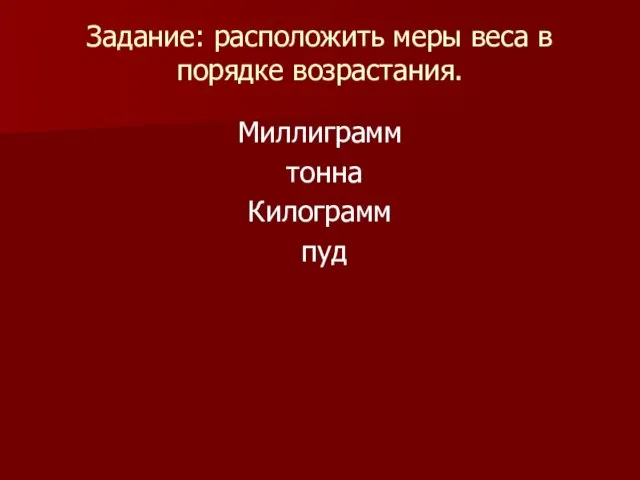 Задание: расположить меры веса в порядке возрастания. Миллиграмм тонна Килограмм пуд