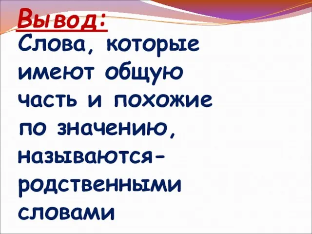 Вывод: Слова, которые имеют общую часть и похожие по значению, называются- родственными словами